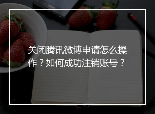 关闭腾讯微博申请怎么操作？如何成功注销账号？