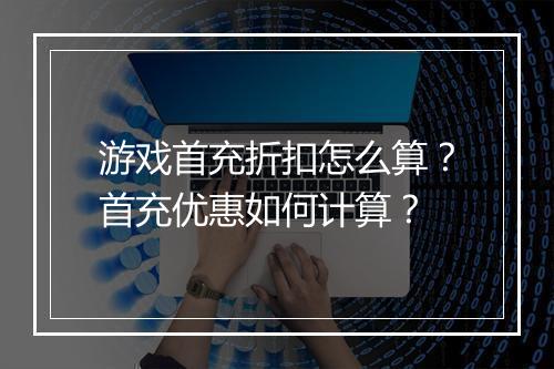 游戏首充折扣怎么算?首充优惠如何计算?