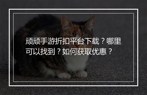 顽顽手游折扣平台下载?哪里可以找到?如何获取优惠?