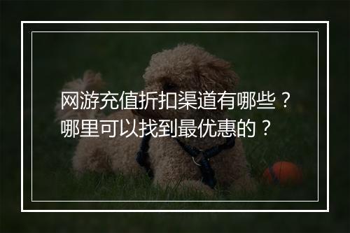 网游充值折扣渠道有哪些？哪里可以找到最优惠的？