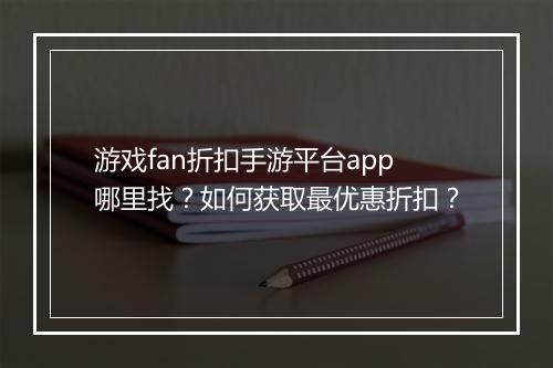 游戏fan折扣手游平台app哪里找？如何获取最优惠折扣？