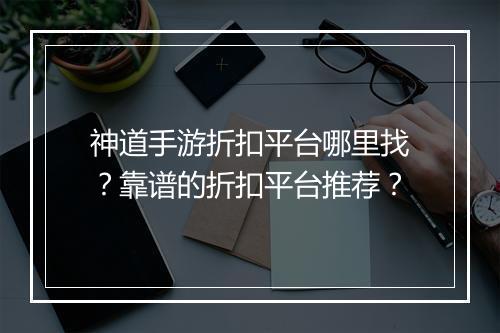 神道手游折扣平台哪里找？靠谱的折扣平台推荐？