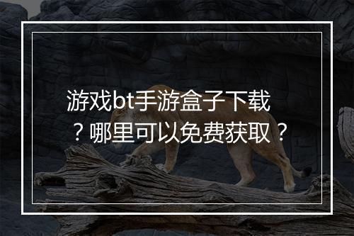 游戏bt手游盒子下载?哪里可以免费获取?