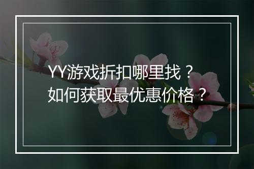YY游戏折扣哪里找？如何获取最优惠价格？