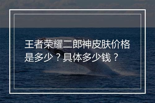 王者荣耀二郎神皮肤价格是多少？具体多少钱？