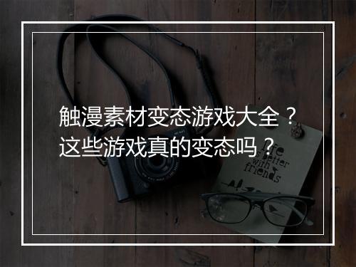 触漫素材变态游戏大全?这些游戏真的变态吗?