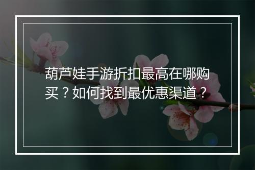 葫芦娃手游折扣最高在哪购买?如何找到最优惠渠道?