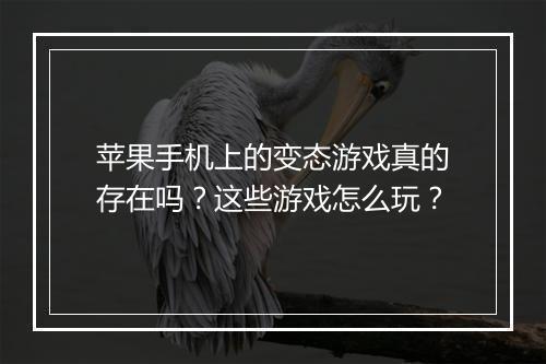苹果手机上的变态游戏真的存在吗？这些游戏怎么玩？