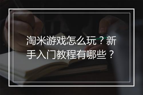 淘米游戏怎么玩？新手入门教程有哪些？