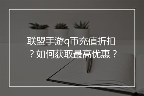 联盟手游q币充值折扣?如何获取最高优惠?