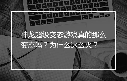 神龙超级变态游戏真的那么变态吗?为什么这么火?