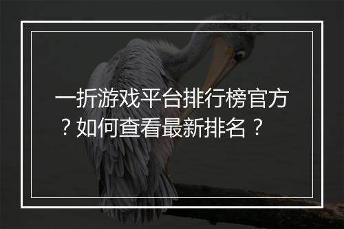 一折游戏平台排行榜官方?如何查看最新排名?