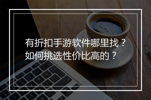 有折扣手游软件哪里找?如何挑选性价比高的?