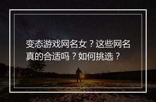变态游戏网名女?这些网名真的合适吗?如何挑选?