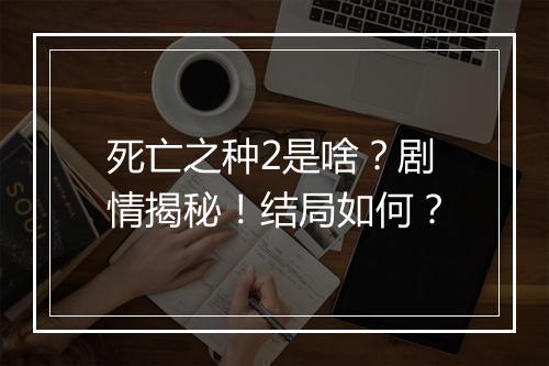 死亡之种2是啥?剧情揭秘!结局如何?