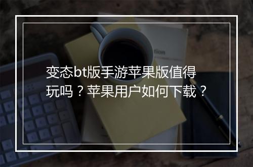 变态bt版手游苹果版值得玩吗?苹果用户如何下载?