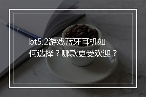 bt5.2游戏蓝牙耳机如何选择？哪款更受欢迎？