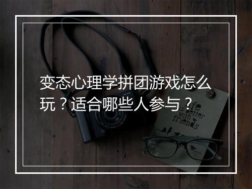 变态心理学拼团游戏怎么玩？适合哪些人参与？