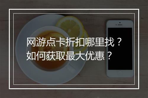网游点卡折扣哪里找？如何获取最大优惠？