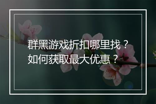 群黑游戏折扣哪里找?如何获取最大优惠?