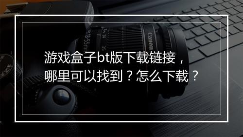 游戏盒子bt版下载链接，哪里可以找到？怎么下载？