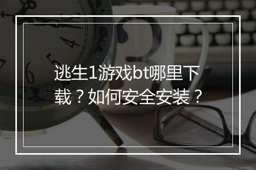 逃生1游戏bt哪里下载?如何安全安装?