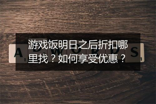 游戏饭明日之后折扣哪里找？如何享受优惠？