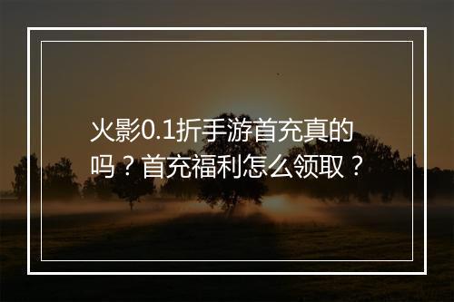 火影0.1折手游首充真的吗?首充福利怎么领取?