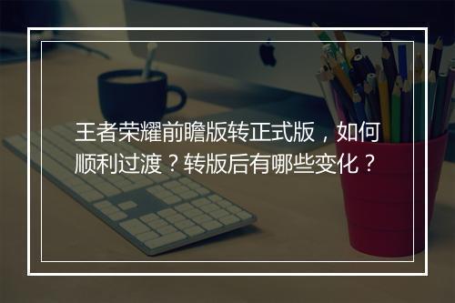 王者荣耀前瞻版转正式版，如何顺利过渡？转版后有哪些变化？