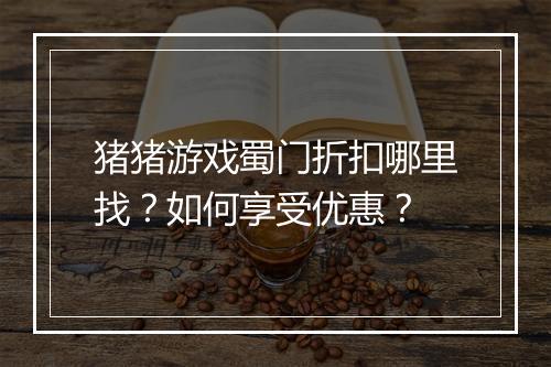 猪猪游戏蜀门折扣哪里找?如何享受优惠?