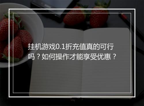 挂机游戏0.1折充值真的可行吗？如何操作才能享受优惠？