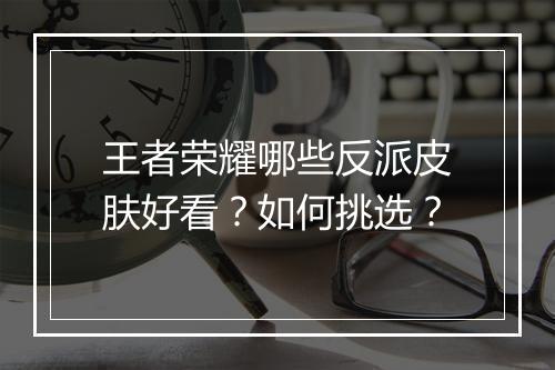 王者荣耀哪些反派皮肤好看？如何挑选？