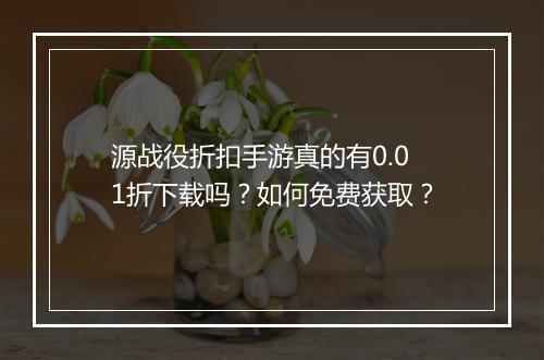 源战役折扣手游真的有0.01折下载吗？如何免费获取？