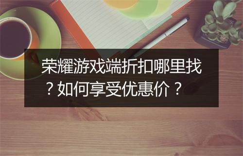 荣耀游戏端折扣哪里找？如何享受优惠价？