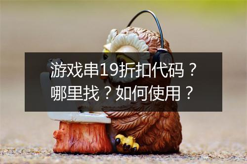 游戏串19折扣代码？哪里找？如何使用？