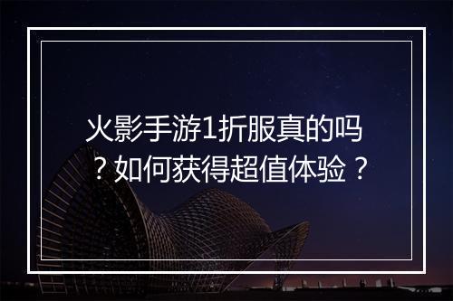 火影手游1折服真的吗?如何获得超值体验?
