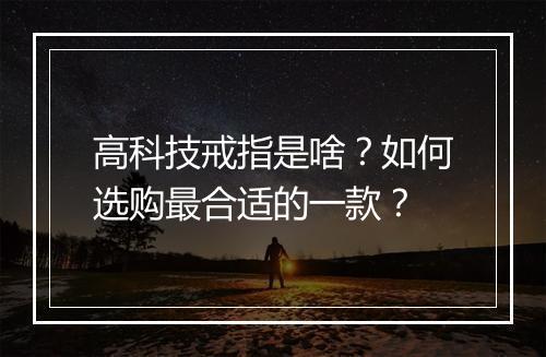 高科技戒指是啥？如何选购最合适的一款？