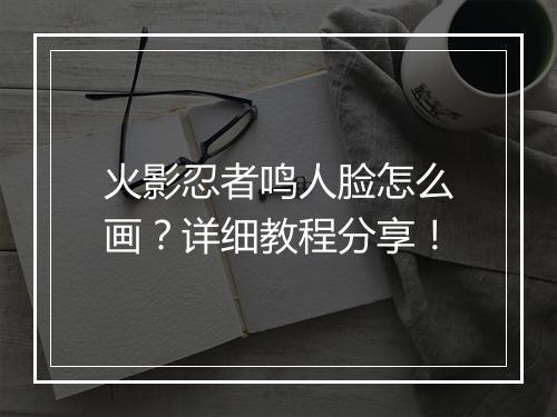 火影忍者鸣人脸怎么画？详细教程分享！
