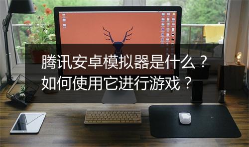 腾讯安卓模拟器是什么?如何使用它进行游戏?