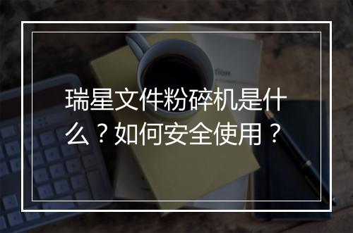 瑞星文件粉碎机是什么?如何安全使用?