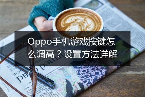 Oppo手机游戏按键怎么调高？设置方法详解