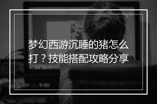 梦幻西游沉睡的猪怎么打？技能搭配攻略分享