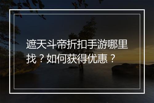 遮天斗帝折扣手游哪里找?如何获得优惠?