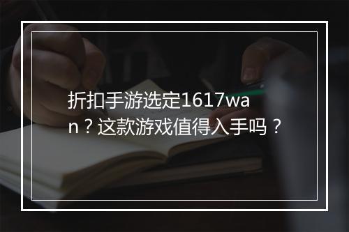 折扣手游选定1617wan？这款游戏值得入手吗？