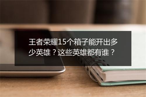 王者荣耀15个箱子能开出多少英雄？这些英雄都有谁？