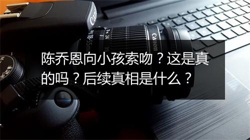 陈乔恩向小孩索吻？这是真的吗？后续真相是什么？