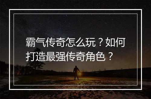 霸气传奇怎么玩?如何打造最强传奇角色?