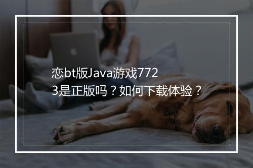 恋bt版Java游戏7723是正版吗?如何下载体验?