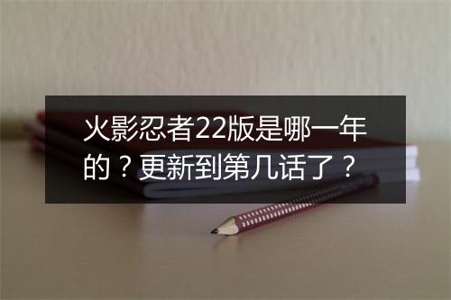 火影忍者22版是哪一年的？更新到第几话了？