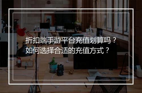 折扣端手游平台充值划算吗?如何选择合适的充值方式?
